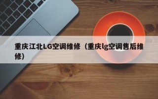 重庆江北LG空调维修（重庆lg空调售后维修）